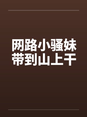 网路小骚妹带到山上干