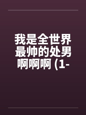 我是全世界最帅的处男啊啊啊 (1-5完)