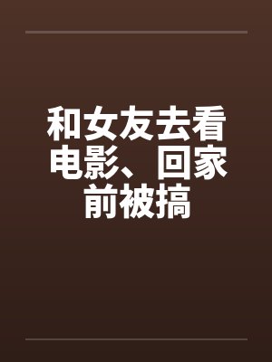 和女友去看电影、回家前被搞