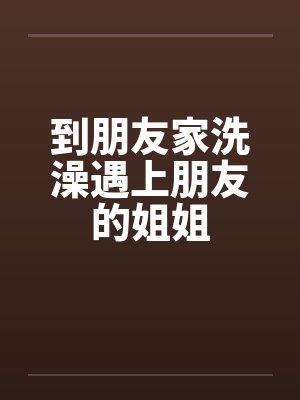 到朋友家洗澡遇上朋友的姐姐