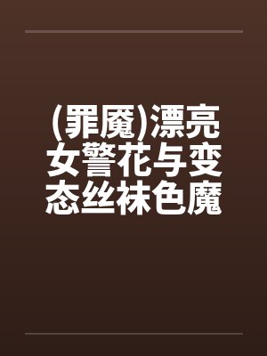 (罪魇)漂亮女警花与变态丝袜色魔的终极较量(1-7章)