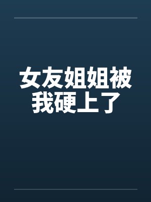 女友姐姐被我硬上了
