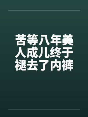 苦等八年美人成儿终于褪去了内裤
