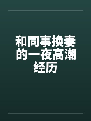 和同事换妻的一夜高潮经历