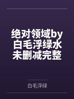 绝对领域by白毛浮绿水未删减完整版