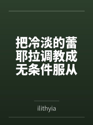 把冷淡的蕾耶拉调教成无条件服从的性奴——寻梦者的温柔成全与三人扭曲日常