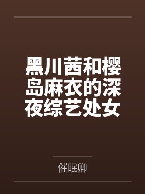 黑川茜和樱岛麻衣的深夜综艺处女秀