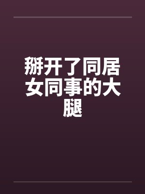 掰开了同居女同事的大腿