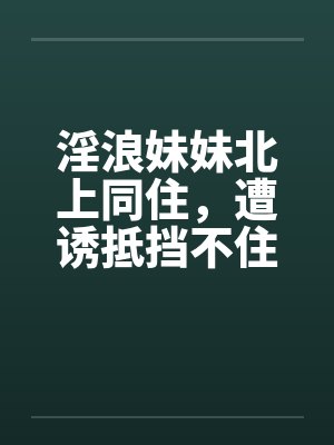 淫浪妹妹北上同住，遭诱抵挡不住