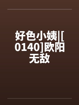好色小姨|[0140]欧阳无敌