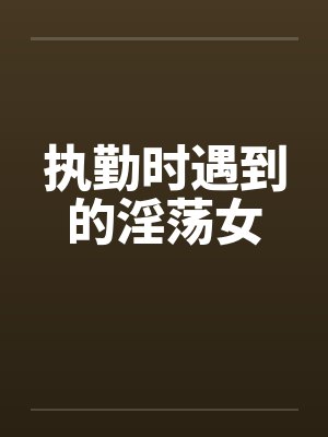 执勤时遇到的淫荡女