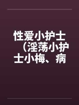 性爱小护士（淫荡小护士小梅、病房春意 ）