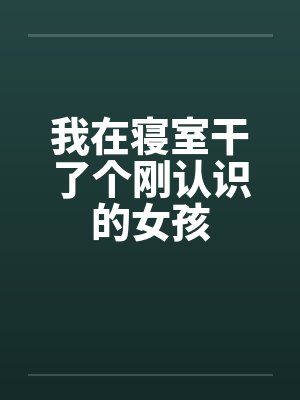 我在寝室干了个刚认识的女孩