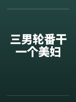 三男轮番干一个美妇