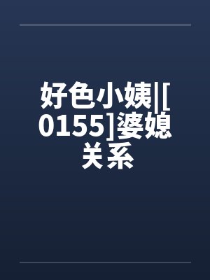 好色小姨|[0155]婆媳关系