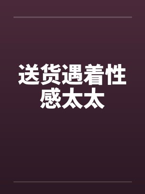 送货遇着性感太太