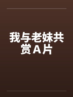 我与老妹共赏Ａ片