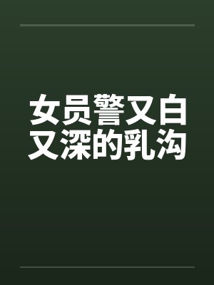 女员警又白又深的乳沟