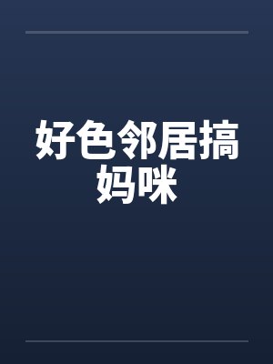好色邻居搞妈咪