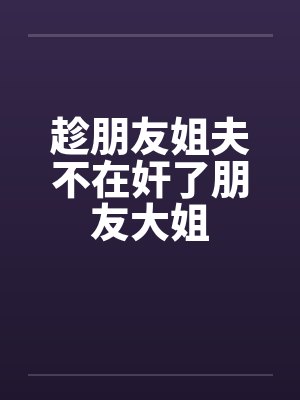 趁朋友姐夫不在奸了朋友大姐
