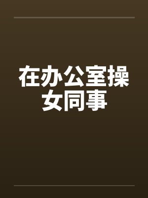 在办公室操女同事