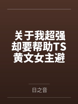 关于我超强却要帮助TS黄文女主避免惨剧这件事