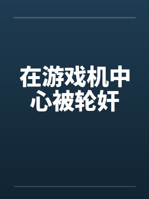 在游戏机中心被轮奸