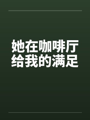 她在咖啡厅给我的满足