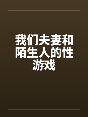 我们夫妻和陌生人的性游戏