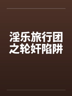 淫乐旅行团之轮奸陷阱