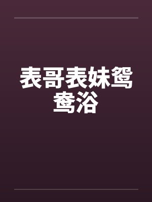 表哥表妹鸳鸯浴