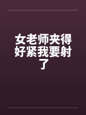 女老师夹得好紧我要射了