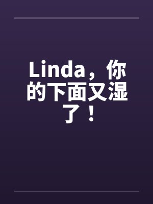 Linda，你的下面又湿了！