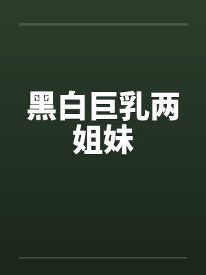 黑白巨乳两姐妹