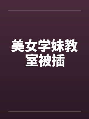 美女学妹教室被插