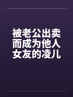 被老公出卖而成为他人女友的凌儿