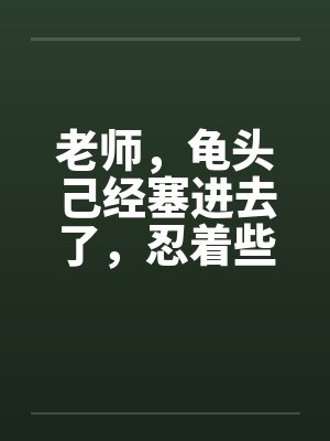 老师，龟头己经塞进去了，忍着些…