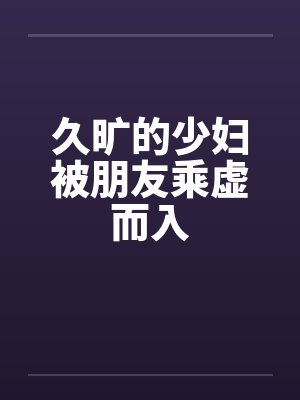 久旷的少妇被朋友乘虚而入
