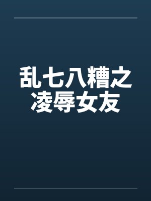 乱七八糟之凌辱女友