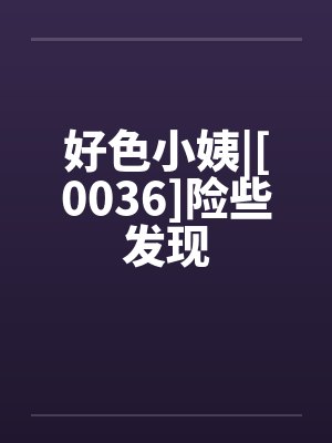好色小姨|[0036]险些发现