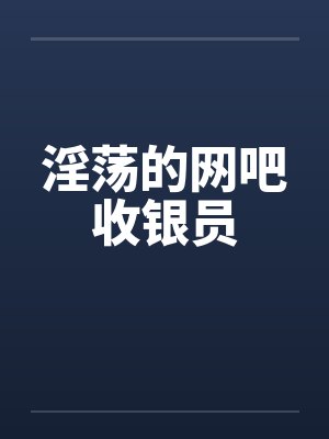 淫荡的网吧收银员