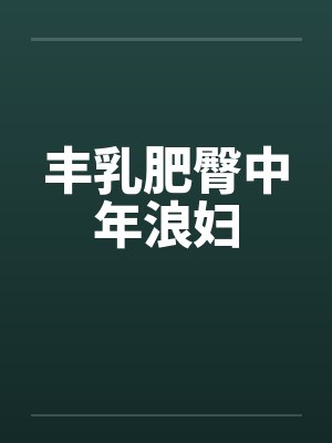 丰乳肥臀中年浪妇