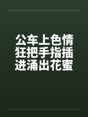 公车上色情狂把手指插进涌出花蜜的小穴中