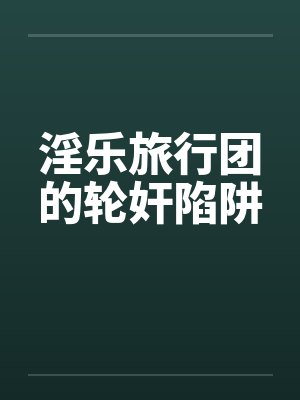 淫乐旅行团的轮奸陷阱