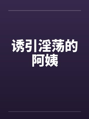 诱引淫荡的阿姨