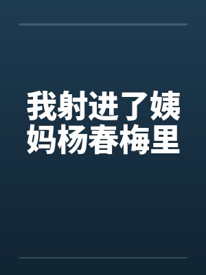 我射进了姨妈杨春梅里