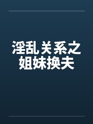 淫乱关系之姐妹换夫