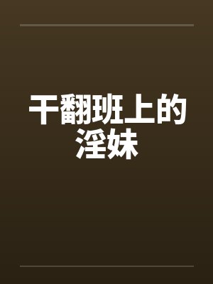 干翻班上的淫妹