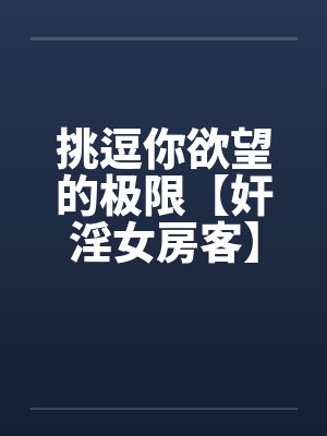 挑逗你欲望的极限【奸淫女房客】-激情加长版 !不看后悔啊!