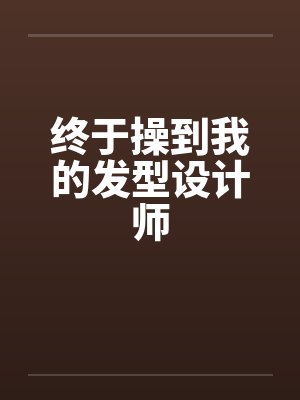 终于操到我的发型设计师